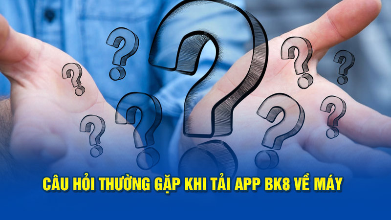 Những câu hỏi thường gặp khi tải app BK8 về máy